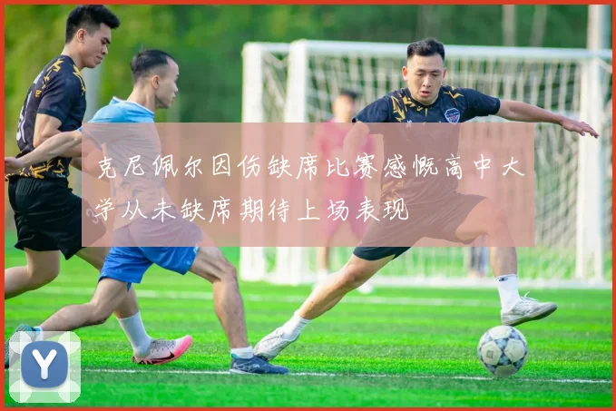 克尼佩尔因伤缺席比赛感慨高中大学从未缺席期待上场表现