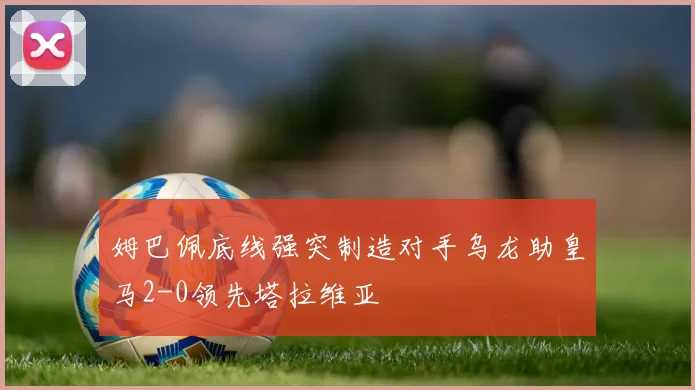 姆巴佩底线强突制造对手乌龙助皇马2-0领先塔拉维亚