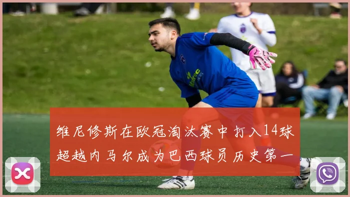 维尼修斯在欧冠淘汰赛中打入14球超越内马尔成为巴西球员历史第一人