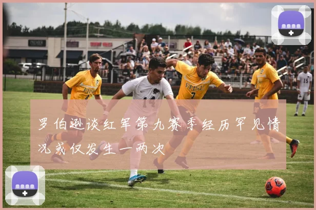 罗伯逊谈红军第九赛季经历罕见情况或仅发生一两次