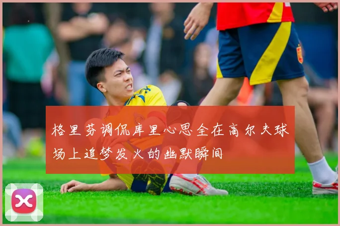 格里芬调侃库里心思全在高尔夫球场上追梦发火的幽默瞬间
