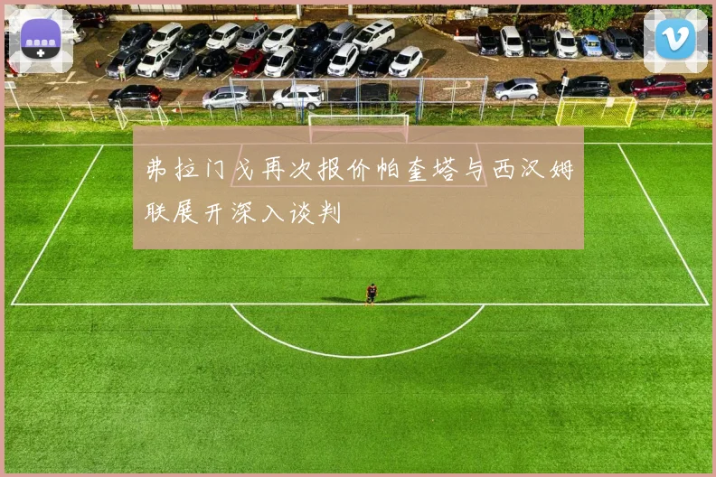 弗拉门戈再次报价帕奎塔与西汉姆联展开深入谈判