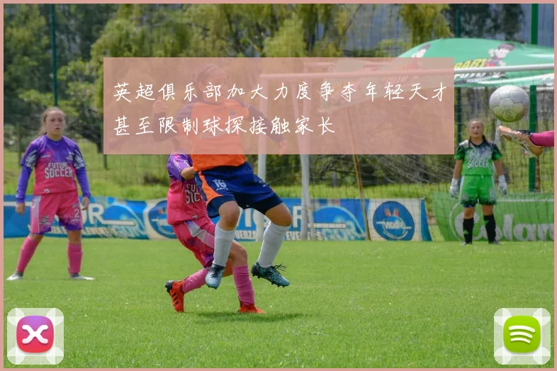 英超俱乐部加大力度争夺年轻天才甚至限制球探接触家长