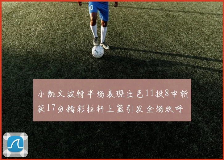 小凯文波特半场表现出色11投8中斩获17分精彩拉杆上篮引发全场欢呼