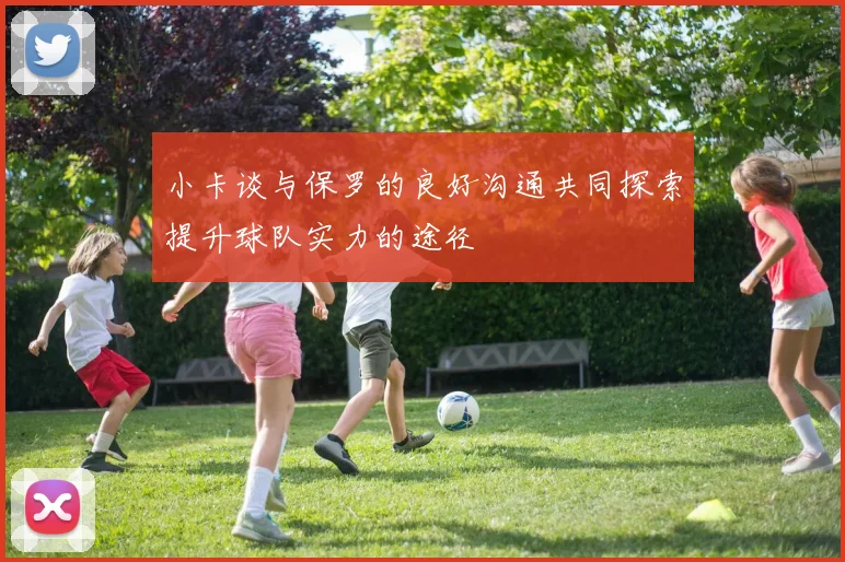 小卡谈与保罗的良好沟通共同探索提升球队实力的途径