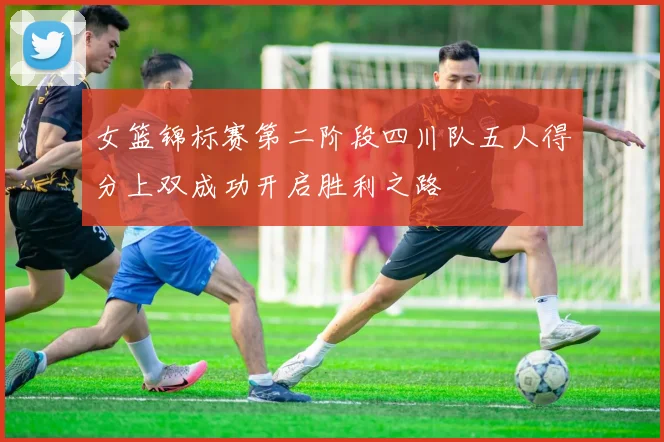 女篮锦标赛第二阶段四川队五人得分上双成功开启胜利之路