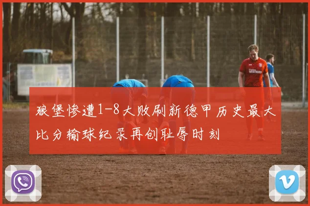 狼堡惨遭1-8大败刷新德甲历史最大比分输球纪录再创耻辱时刻