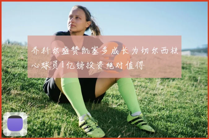 乔科尔盛赞凯塞多成长为切尔西核心球员1亿镑投资绝对值得