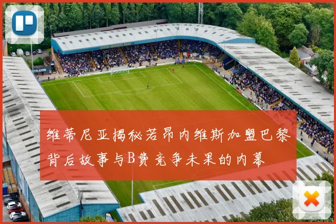 维蒂尼亚揭秘若昂内维斯加盟巴黎背后故事与B费竞争未果的内幕