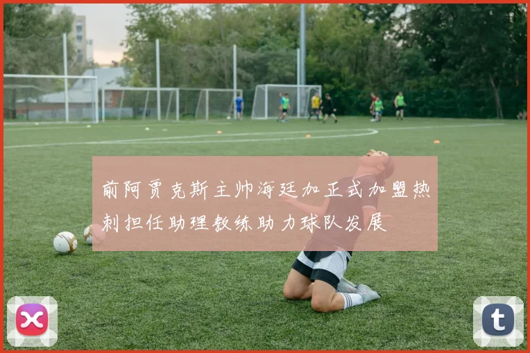 前阿贾克斯主帅海廷加正式加盟热刺担任助理教练助力球队发展