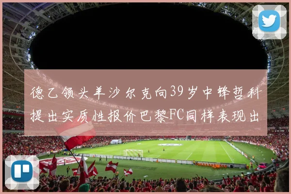 德乙领头羊沙尔克向39岁中锋哲科提出实质性报价巴黎FC同样表现出兴趣
