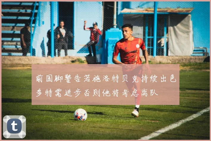 前国脚警告若施洛特贝克持续出色多特需进步否则他将考虑离队