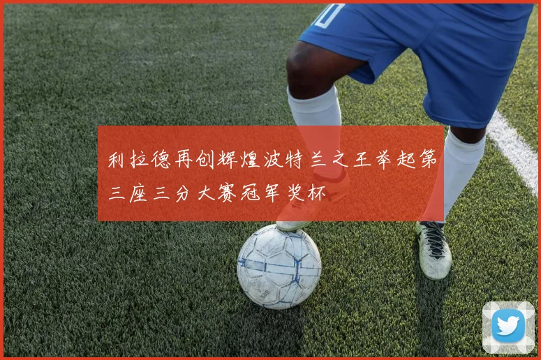 利拉德再创辉煌波特兰之王举起第三座三分大赛冠军奖杯