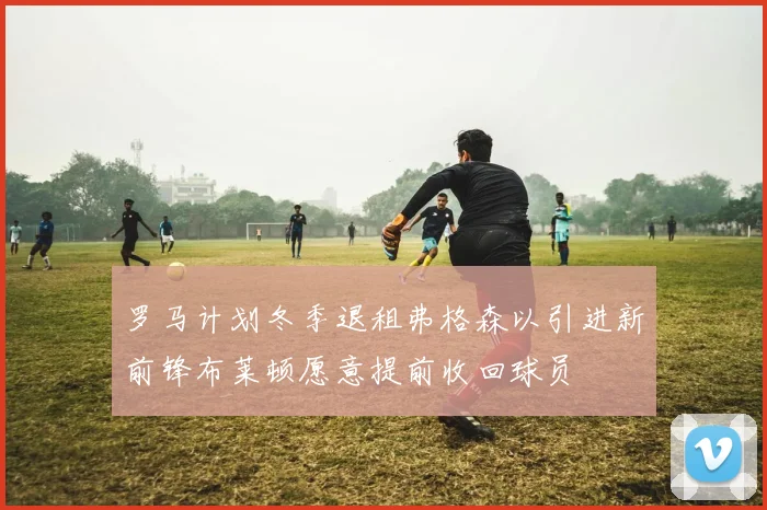 罗马计划冬季退租弗格森以引进新前锋布莱顿愿意提前收回球员
