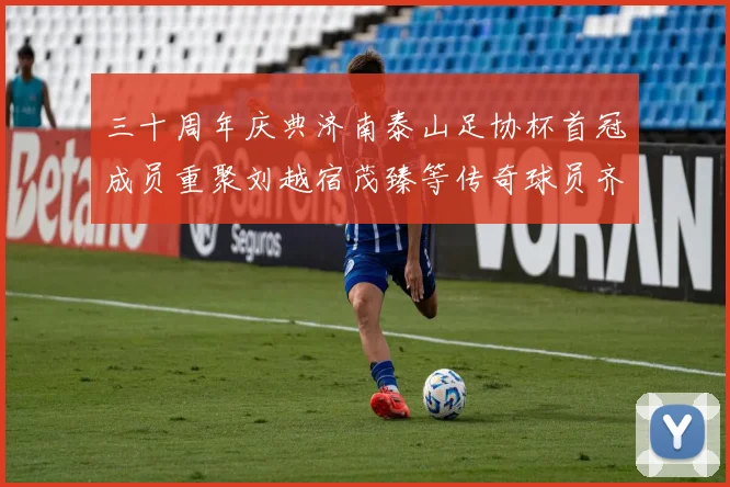 三十周年庆典济南泰山足协杯首冠成员重聚刘越宿茂臻等传奇球员齐聚一堂