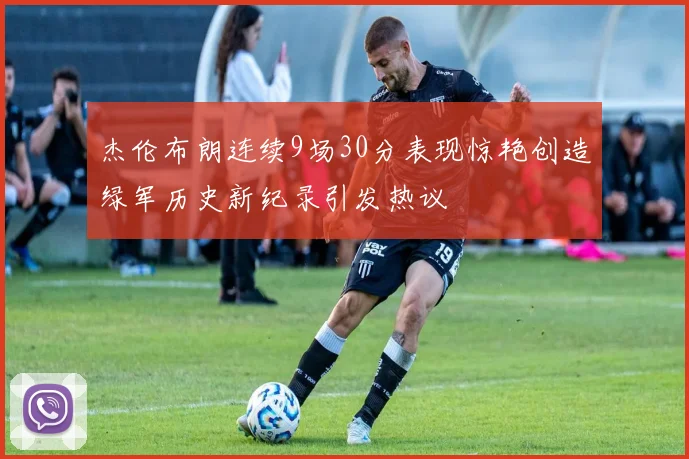 杰伦布朗连续9场30分表现惊艳创造绿军历史新纪录引发热议