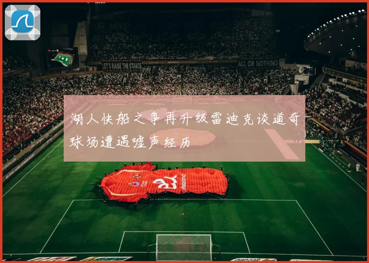 湖人快船之争再升级雷迪克谈道奇球场遭遇嘘声经历