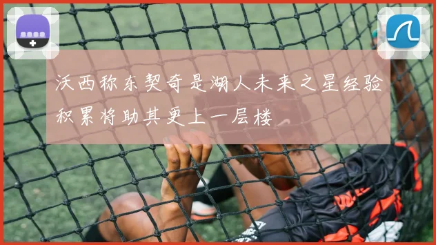 沃西称东契奇是湖人未来之星经验积累将助其更上一层楼