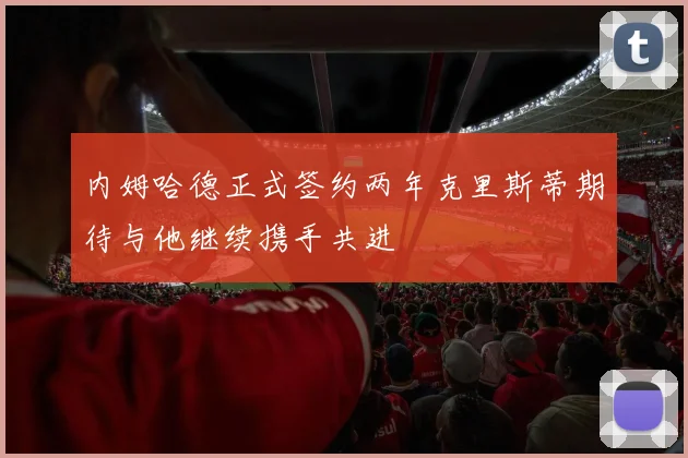 内姆哈德正式签约两年克里斯蒂期待与他继续携手共进