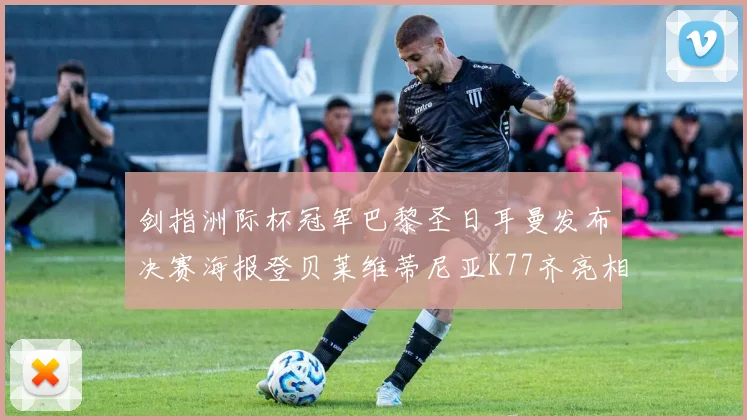 剑指洲际杯冠军巴黎圣日耳曼发布决赛海报登贝莱维蒂尼亚K77齐亮相