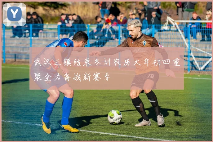 武汉三镇结束冬训农历大年初四重聚全力备战新赛季