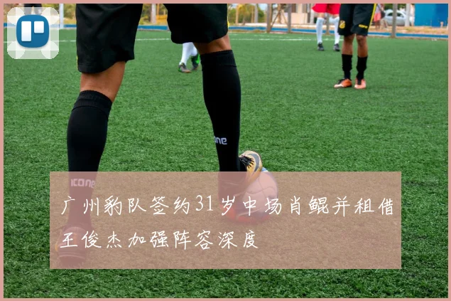 广州豹队签约31岁中场肖鲲并租借王俊杰加强阵容深度