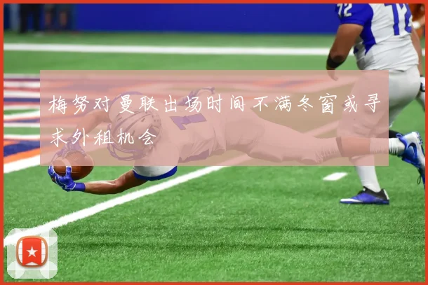 梅努对曼联出场时间不满冬窗或寻求外租机会