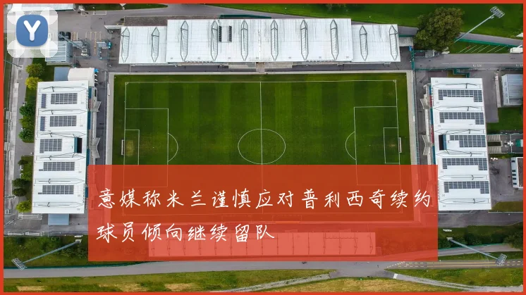 意媒称米兰谨慎应对普利西奇续约球员倾向继续留队