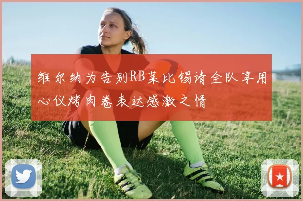维尔纳为告别RB莱比锡请全队享用心仪烤肉卷表达感激之情