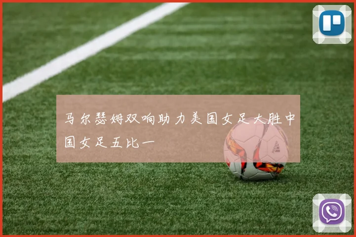 马尔瑟姆双响助力美国女足大胜中国女足五比一