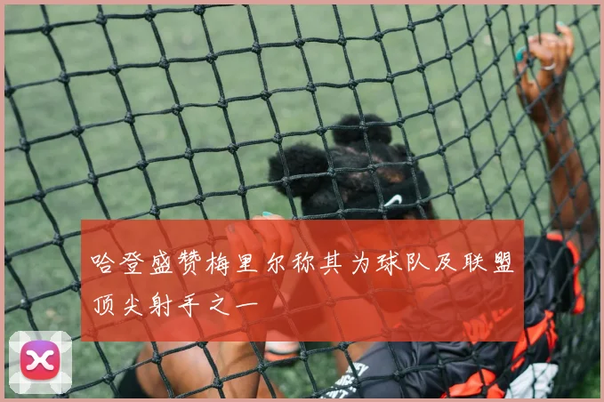 哈登盛赞梅里尔称其为球队及联盟顶尖射手之一