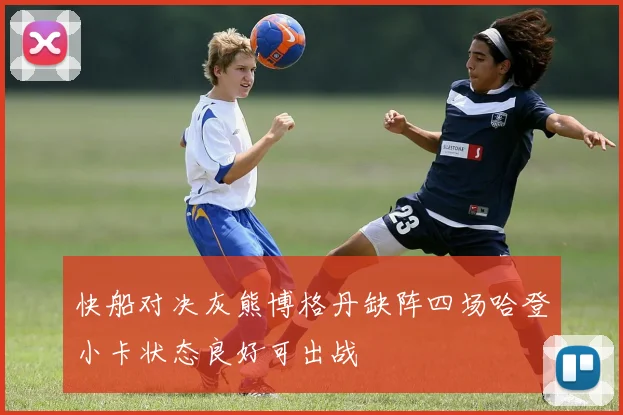 快船对决灰熊博格丹缺阵四场哈登小卡状态良好可出战