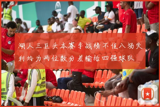 湖人三巨头本赛季战绩不佳八场失利均为两位数分差输给四强球队
