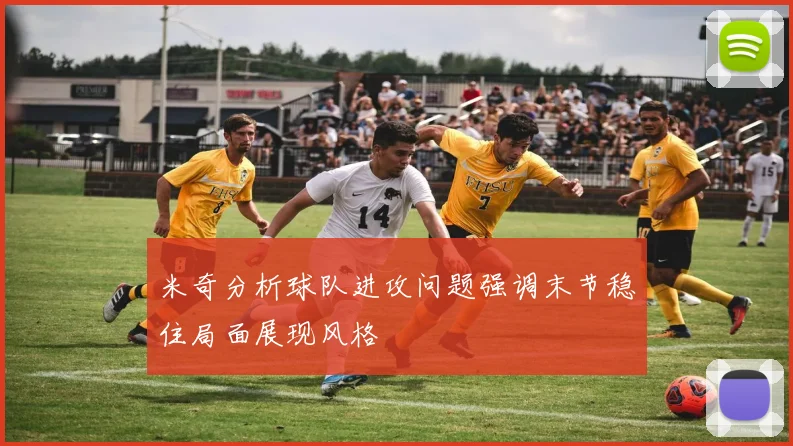米奇分析球队进攻问题强调末节稳住局面展现风格