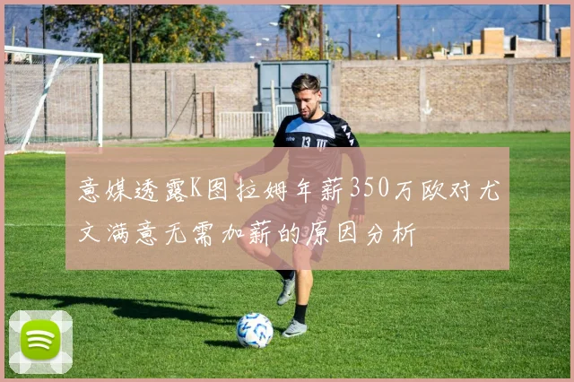 意媒透露K图拉姆年薪350万欧对尤文满意无需加薪的原因分析