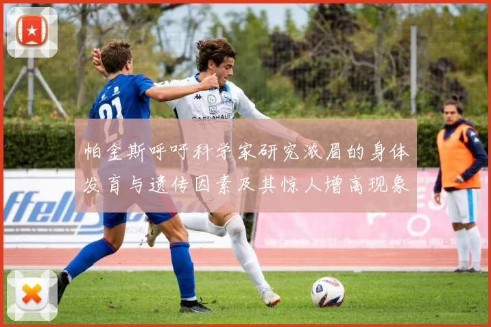 帕金斯呼吁科学家研究浓眉的身体发育与遗传因素及其惊人增高现象