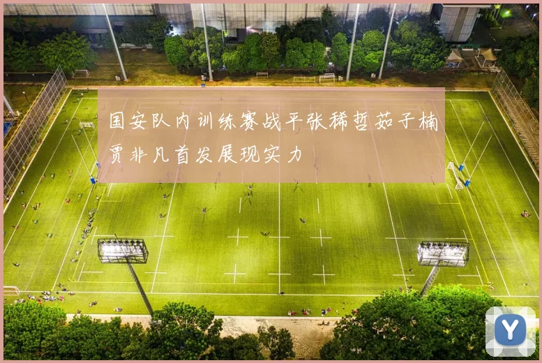 国安队内训练赛战平张稀哲茹子楠贾非凡首发展现实力