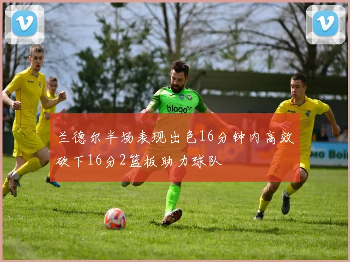 兰德尔半场表现出色16分钟内高效砍下16分2篮板助力球队