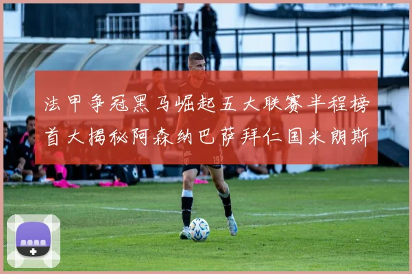 法甲争冠黑马崛起五大联赛半程榜首大揭秘阿森纳巴萨拜仁国米朗斯齐聚巅峰