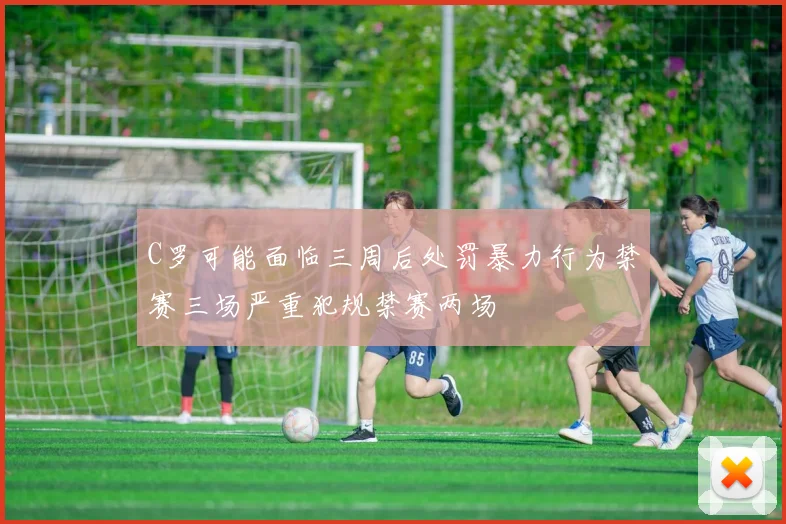 C罗可能面临三周后处罚暴力行为禁赛三场严重犯规禁赛两场