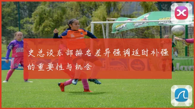 史总谈东部排名差异强调适时补强的重要性与机会