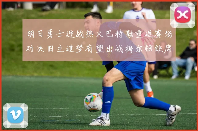 明日勇士迎战热火巴特勒重返赛场对决旧主追梦有望出战梅尔顿缺席