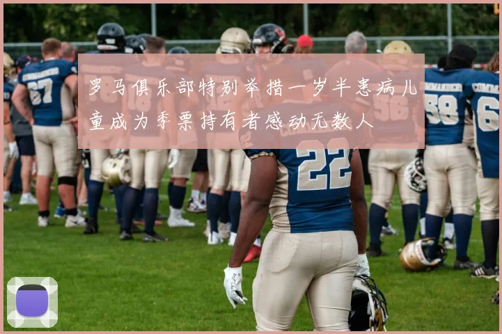 罗马俱乐部特别举措一岁半患病儿童成为季票持有者感动无数人