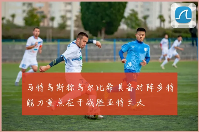马特乌斯称乌尔比希具备对阵多特能力重点在于战胜亚特兰大