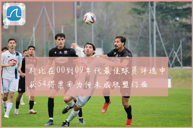 科比在00到09年代最佳球员评选中获54得票率为何未成联盟门面