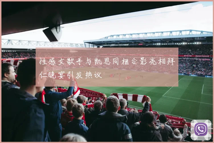 性感女歌手与凯恩同框合影亮相拜仁晚宴引发热议