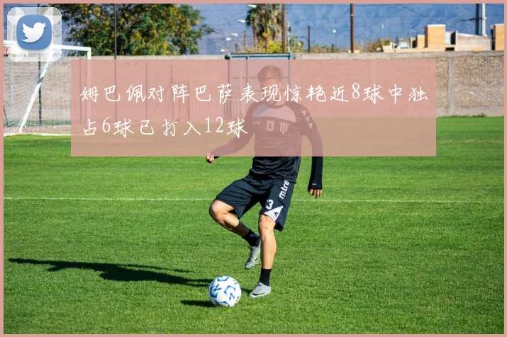 姆巴佩对阵巴萨表现惊艳近8球中独占6球已打入12球