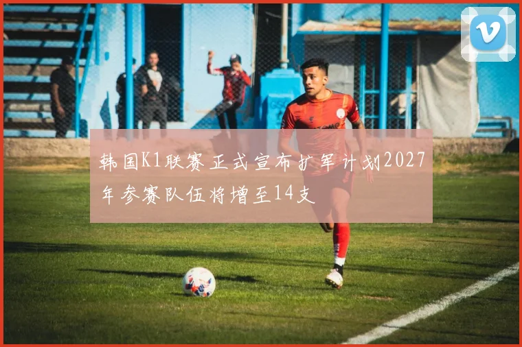 韩国K1联赛正式宣布扩军计划2027年参赛队伍将增至14支